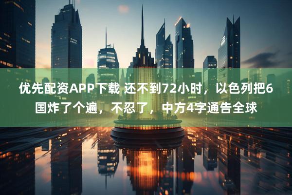 优先配资APP下载 还不到72小时，以色列把6国炸了个遍，不忍了，中方4字通告全球