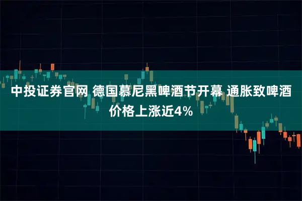 中投证券官网 德国慕尼黑啤酒节开幕 通胀致啤酒价格上涨近4%