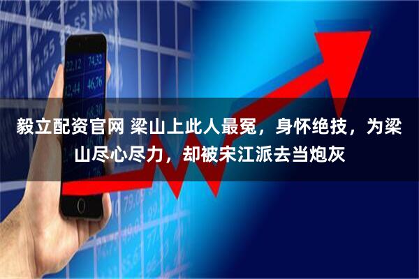 毅立配资官网 梁山上此人最冤，身怀绝技，为梁山尽心尽力，却被宋江派去当炮灰
