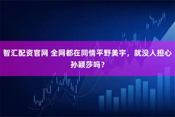 智汇配资官网 全网都在同情平野美宇，就没人担心孙颖莎吗？