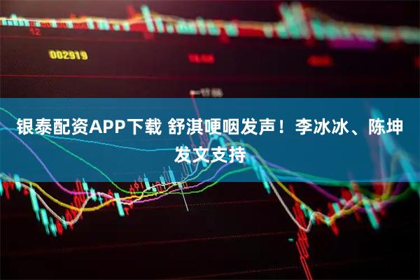 银泰配资APP下载 舒淇哽咽发声！李冰冰、陈坤发文支持