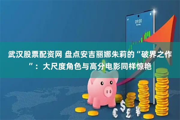 武汉股票配资网 盘点安吉丽娜朱莉的“破界之作”：大尺度角色与高分电影同样惊艳