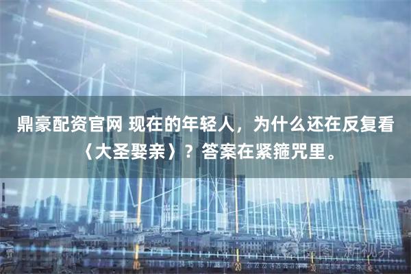 鼎豪配资官网 现在的年轻人，为什么还在反复看〈大圣娶亲〉？答案在紧箍咒里。