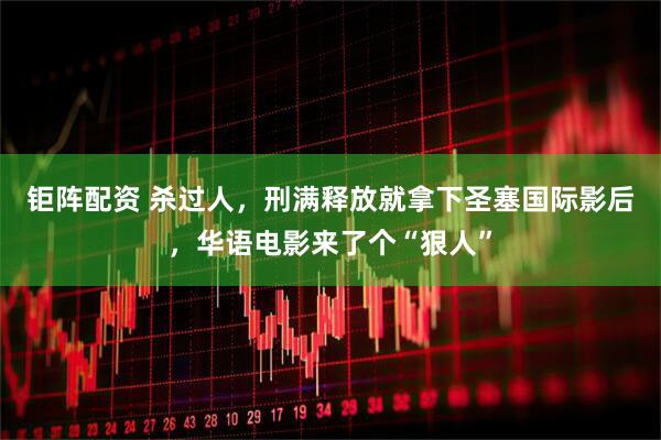 钜阵配资 杀过人，刑满释放就拿下圣塞国际影后，华语电影来了个“狠人”