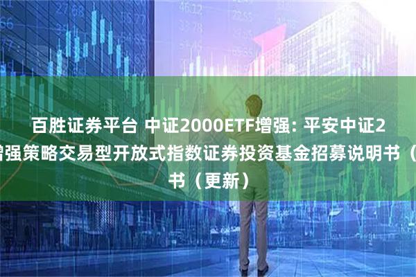 百胜证券平台 中证2000ETF增强: 平安中证2000增强策略交易型开放式指数证券投资基金招募说明书（更新）