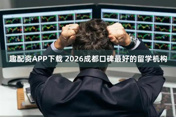 趣配资APP下载 2026成都口碑最好的留学机构