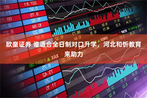 欧皇证券 谁适合全日制对口升学，河北和忻教育来助力