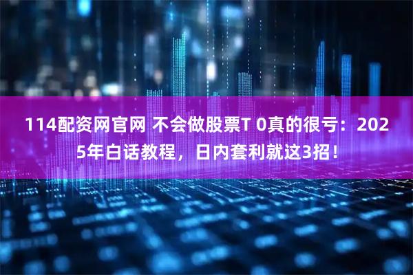 114配资网官网 不会做股票T 0真的很亏：2025年白话教程，日内套利就这3招！