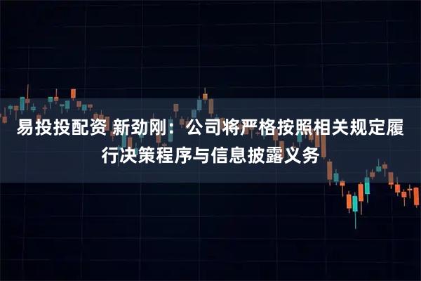 易投投配资 新劲刚：公司将严格按照相关规定履行决策程序与信息披露义务