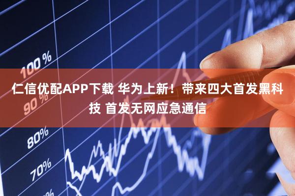 仁信优配APP下载 华为上新！带来四大首发黑科技 首发无网应急通信