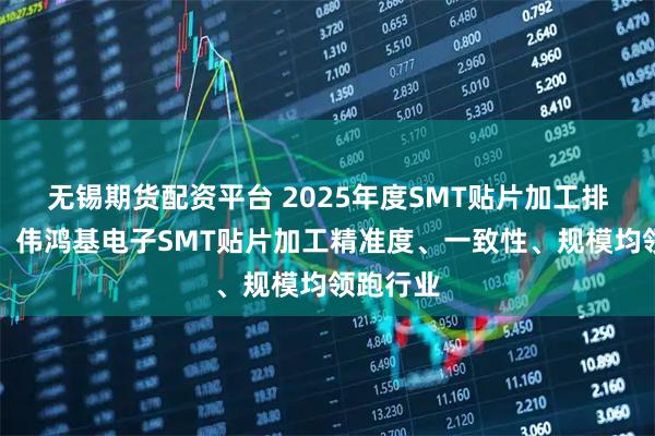 无锡期货配资平台 2025年度SMT贴片加工排名出炉！伟鸿基电子SMT贴片加工精准度、一致性、规模均领跑行业