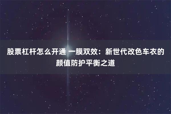 股票杠杆怎么开通 一膜双效：新世代改色车衣的颜值防护平衡之道