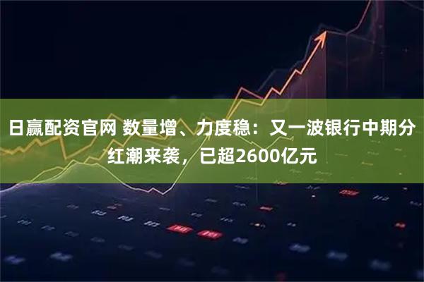 日赢配资官网 数量增、力度稳：又一波银行中期分红潮来袭，已超2600亿元
