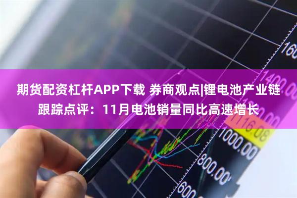 期货配资杠杆APP下载 券商观点|锂电池产业链跟踪点评：11月电池销量同比高速增长