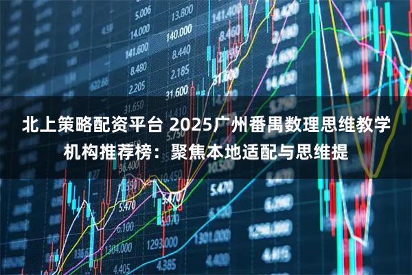 北上策略配资平台 2025广州番禺数理思维教学机构推荐榜：聚焦本地适配与思维提