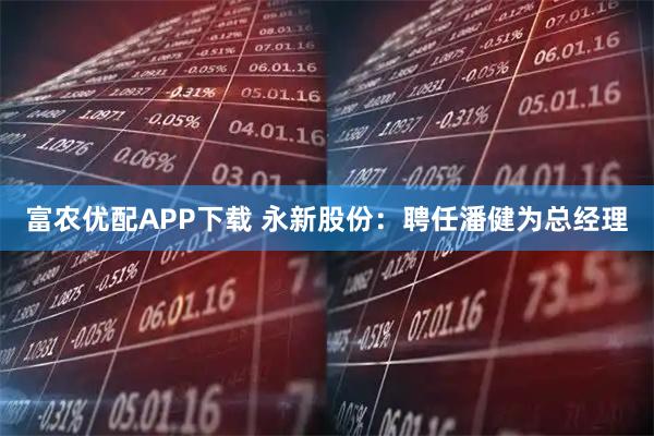富农优配APP下载 永新股份：聘任潘健为总经理