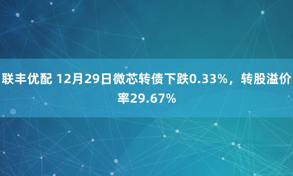 联丰优配 12月29日微芯转债下跌0.33%,转股溢价率29.67%