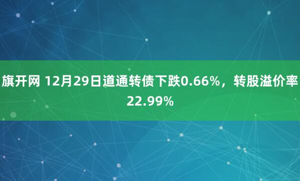 旗开网 12月29日道通转债下跌0.66%,转股溢价率22.99%
