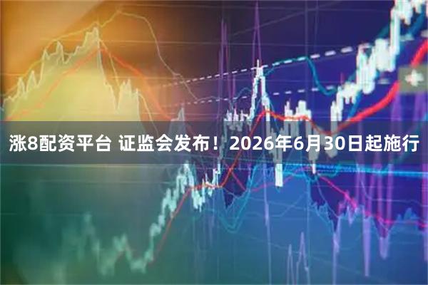 涨8配资平台 证监会发布！2026年6月30日起施行
