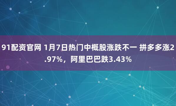 91配资官网 1月7日热门中概股涨跌不一 拼多多涨2.97%，阿里巴巴跌3.43%