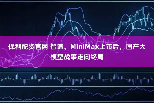 保利配资官网 智谱、MiniMax上市后，国产大模型战事走向终局