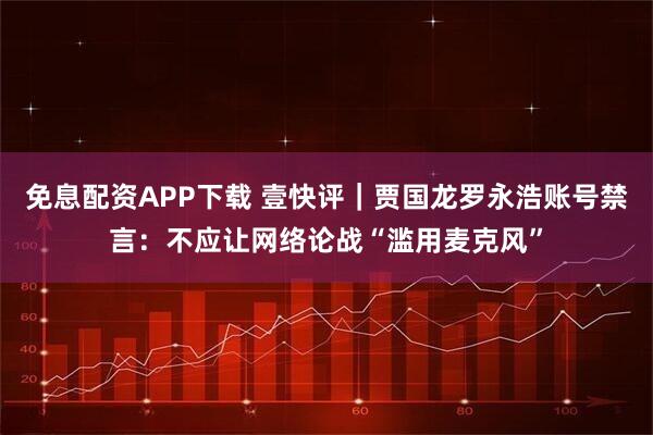 免息配资APP下载 壹快评｜贾国龙罗永浩账号禁言：不应让网络论战“滥用麦克风”