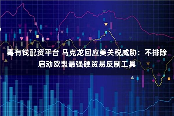 粤有钱配资平台 马克龙回应美关税威胁：不排除启动欧盟最强硬贸易反制工具