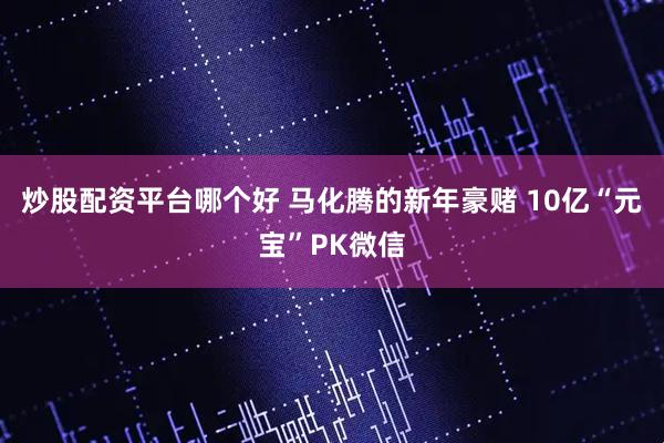 炒股配资平台哪个好 马化腾的新年豪赌 10亿“元宝”PK微信