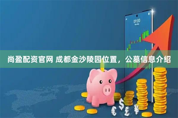 尚盈配资官网 成都金沙陵园位置，公墓信息介绍