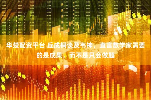 华楚配资平台 丘成桐谈及韦神，直言数学家需要的是成果，而不是只会做题