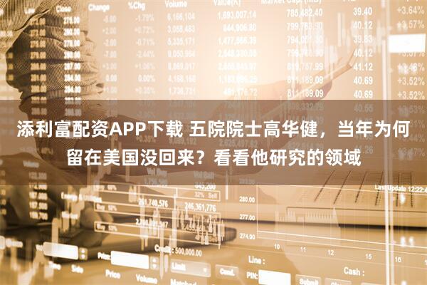添利富配资APP下载 五院院士高华健，当年为何留在美国没回来？看看他研究的领域