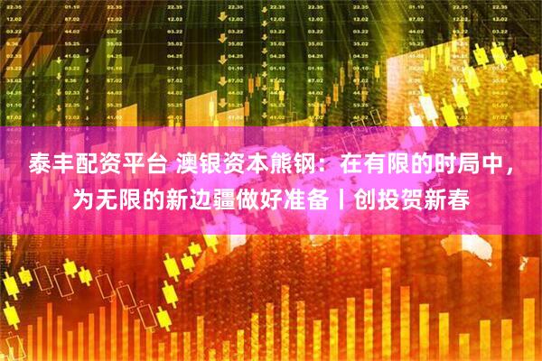 泰丰配资平台 澳银资本熊钢：在有限的时局中，为无限的新边疆做好准备丨创投贺新春