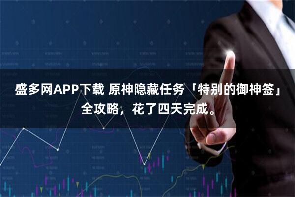 盛多网APP下载 原神隐藏任务「特别的御神签」全攻略，花了四天完成。
