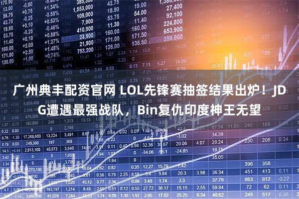 广州典丰配资官网 LOL先锋赛抽签结果出炉！JDG遭遇最强战队，Bin复仇印度神王无望