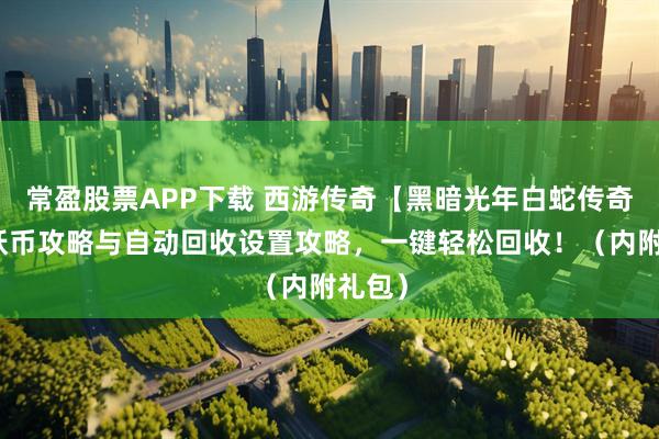 常盈股票APP下载 西游传奇【黑暗光年白蛇传奇】降妖币攻略与自动回收设置攻略，一键轻松回收！（内附礼包）
