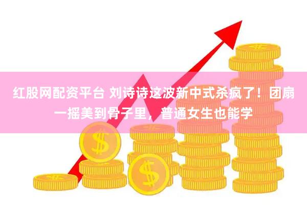 红股网配资平台 刘诗诗这波新中式杀疯了！团扇一摇美到骨子里，普通女生也能学