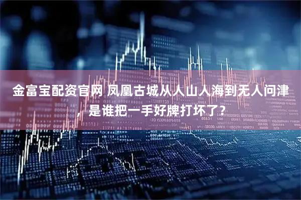 金富宝配资官网 凤凰古城从人山人海到无人问津，是谁把一手好牌打坏了？