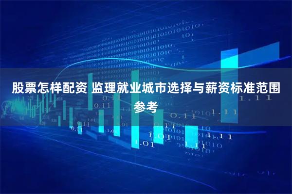 股票怎样配资 监理就业城市选择与薪资标准范围参考