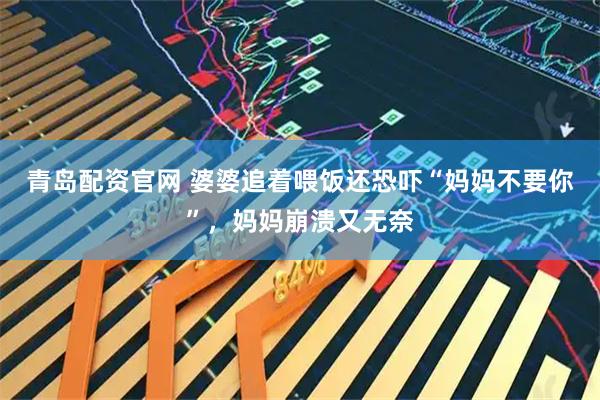 青岛配资官网 婆婆追着喂饭还恐吓“妈妈不要你”,妈妈崩溃又无奈