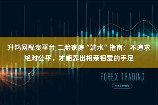 升鸿网配资平台 二胎家庭“端水”指南:不追求绝对公平,才能养出相亲相爱的手足