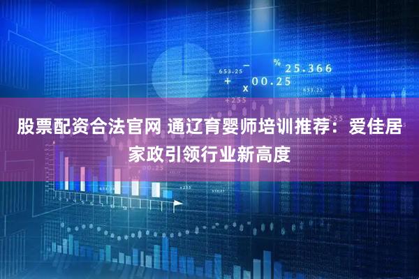 股票配资合法官网 通辽育婴师培训推荐:爱佳居家政引领行业新高度