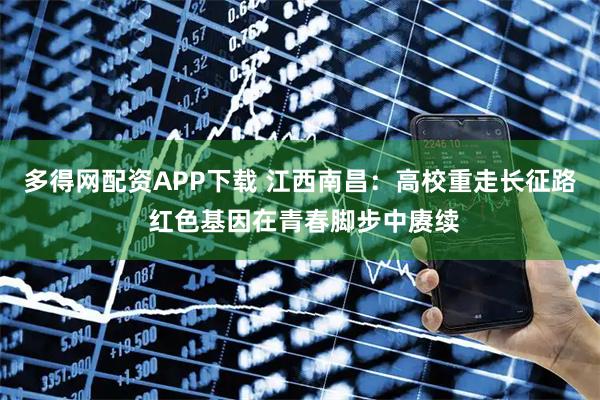 多得网配资APP下载 江西南昌：高校重走长征路 红色基因在青春脚步中赓续