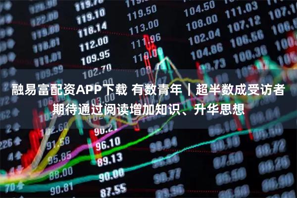 融易富配资APP下载 有数青年｜超半数成受访者期待通过阅读增加知识、升华思想